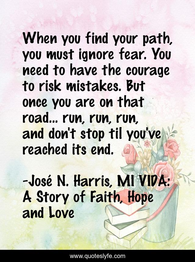 When you find your path, you must ignore fear. You need to have the courage to risk mistakes. But once you are on that road... run, run, run, and don't stop til you've reached its end.