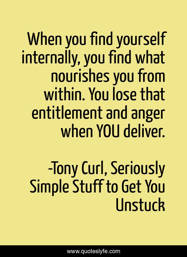 When you find yourself internally, you find what nourishes you from within. You lose that entitlement and anger when YOU deliver.