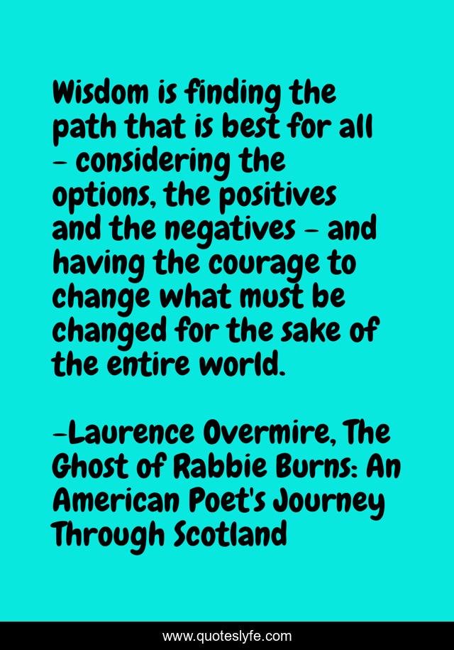 Wisdom is finding the path that is best for all - considering the options, the positives and the negatives - and having the courage to change what must be changed for the sake of the entire world.