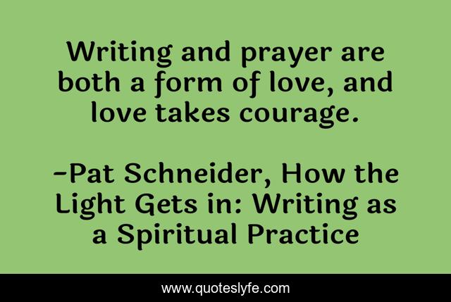 Writing and prayer are both a form of love, and love takes courage.