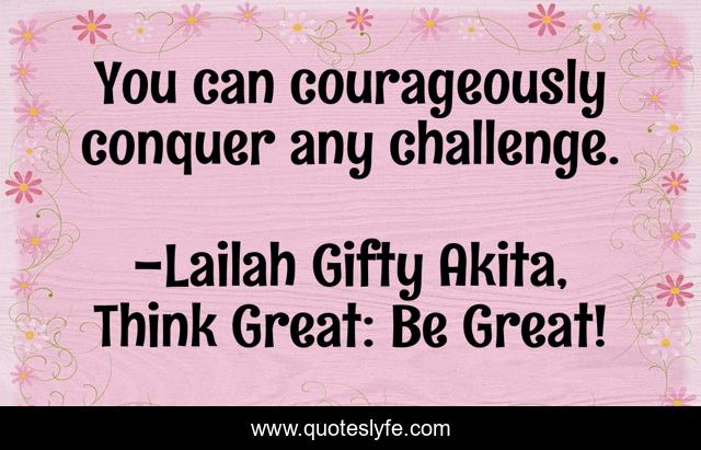 You can courageously conquer any challenge.