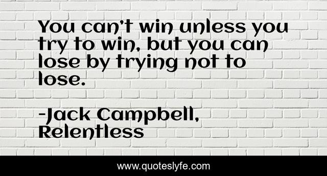 You can’t win unless you try to win, but you can lose by trying not to lose.