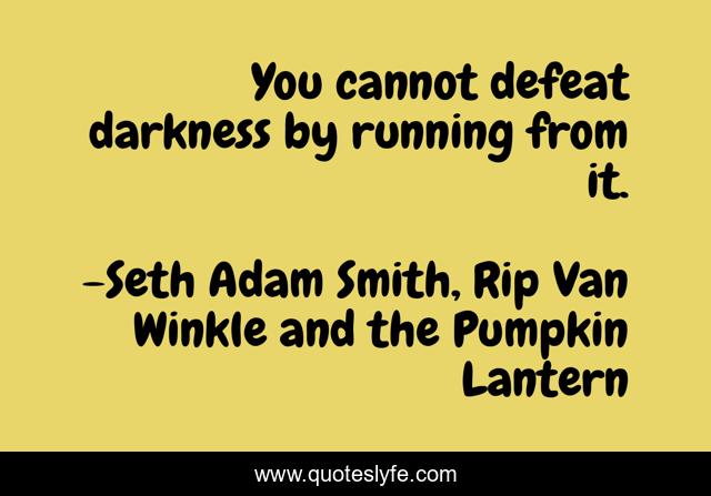 You cannot defeat darkness by running from it.