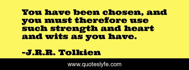 You have been chosen, and you must therefore use such strength and heart and wits as you have.