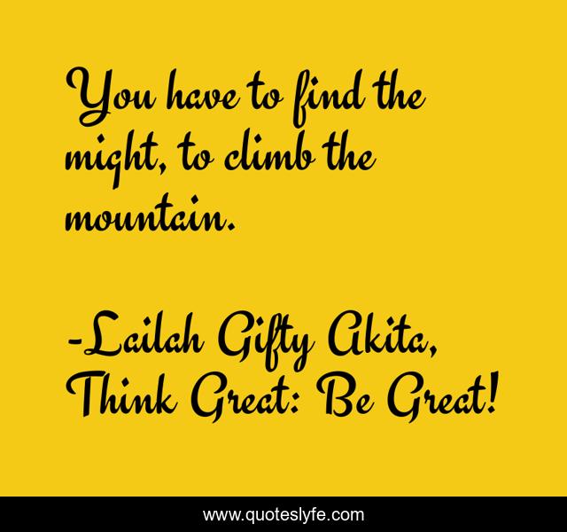 You have to find the might, to climb the mountain.