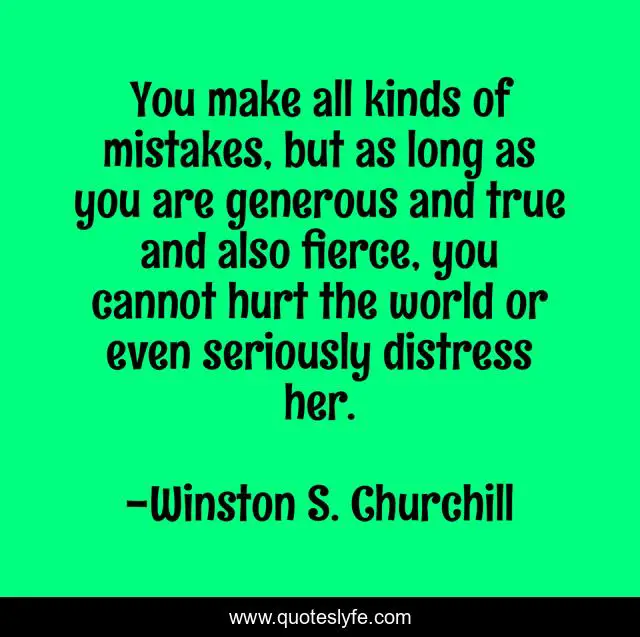 You make all kinds of mistakes, but as long as you are generous and true and also fierce, you cannot hurt the world or even seriously distress her.