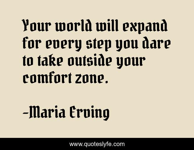 Your world will expand for every step you dare to take outside your comfort zone.