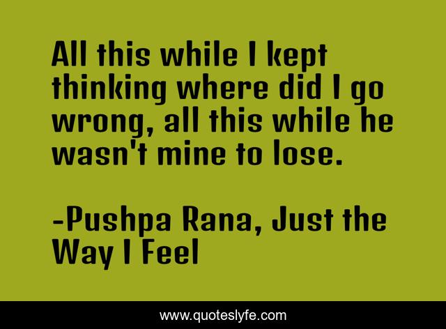 All this while I kept thinking where did I go wrong, all this while he wasn't mine to lose.