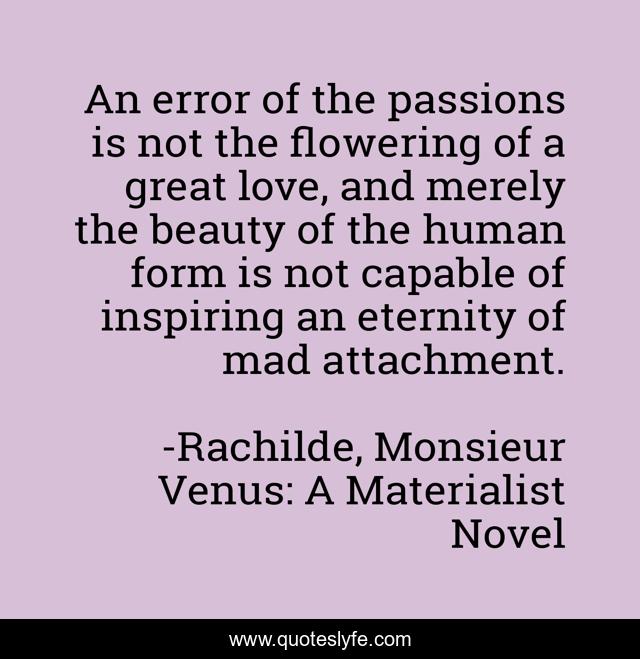An error of the passions is not the flowering of a great love, and merely the beauty of the human form is not capable of inspiring an eternity of mad attachment.