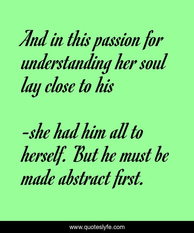 And in this passion for understanding her soul lay close to his