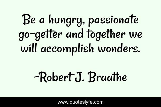 Be a hungry, passionate go-getter and together we will accomplish wonders.
