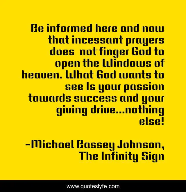 Be informed here and now that incessant prayers does  not finger God to open the Windows of heaven. What God wants to see Is your passion towards success and your giving drive...nothing else!