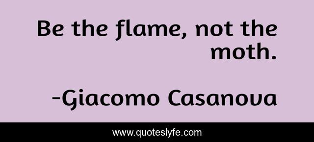 Be the flame, not the moth.
