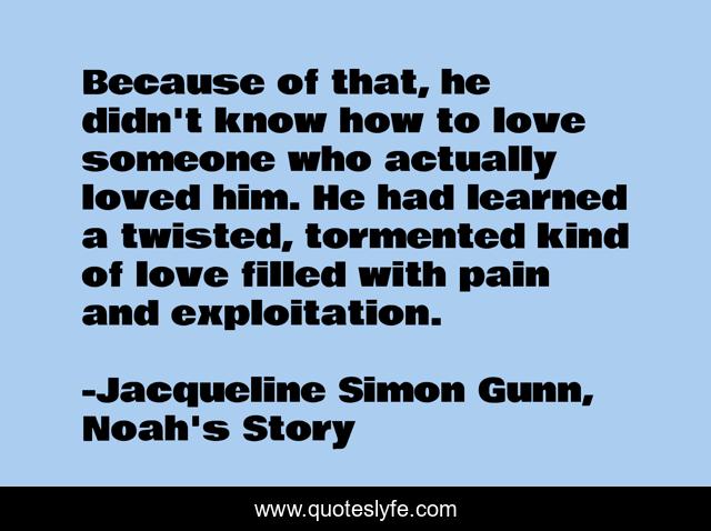 Because of that, he didn't know how to love someone who actually loved him. He had learned a twisted, tormented kind of love filled with pain and exploitation.
