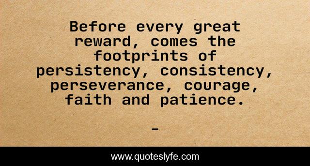 Before every great reward, comes the footprints of persistency, consistency, perseverance, courage, faith and patience.