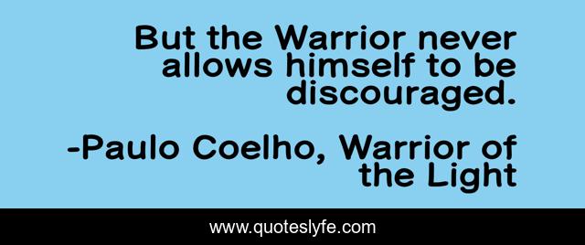 But the Warrior never allows himself to be discouraged.