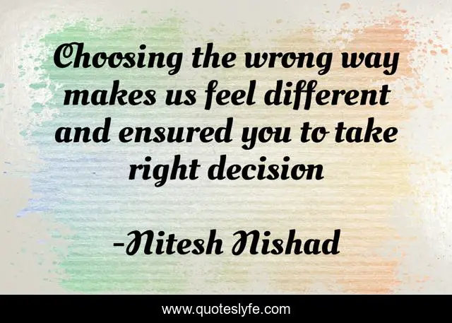 Choosing the wrong way makes us feel different and ensured you to take right decision