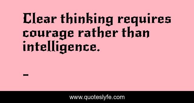 Clear thinking requires courage rather than intelligence.
