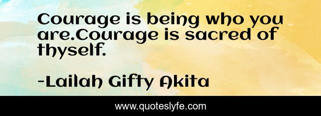 Courage is being who you are.Courage is sacred of thyself.