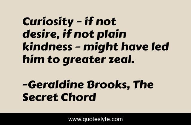 Curiosity – if not desire, if not plain kindness – might have led him to greater zeal.