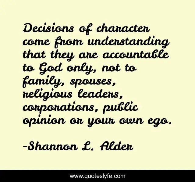 Decisions of character come from understanding that they are accountable to God only, not to family, spouses, religious leaders, corporations, public opinion or your own ego.