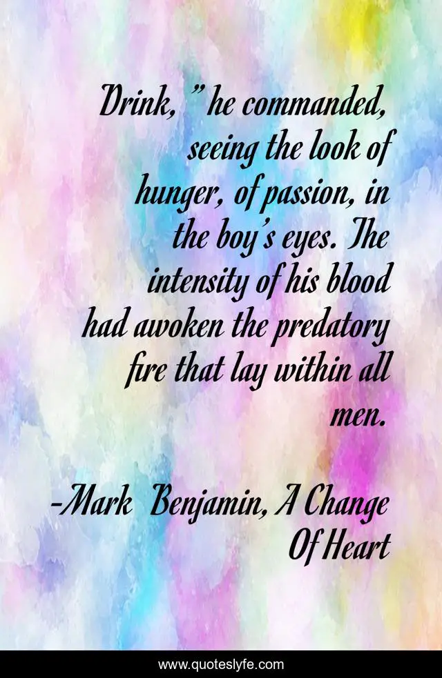 Drink, ” he commanded, seeing the look of hunger, of passion, in the boy’s eyes. The intensity of his blood had awoken the predatory fire that lay within all men.