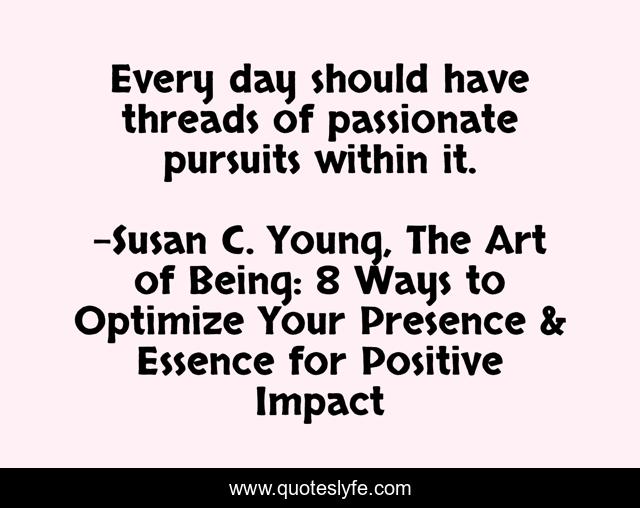 Every day should have threads of passionate pursuits within it.
