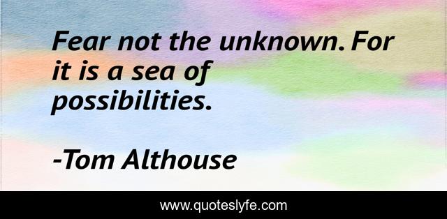 Fear not the unknown. For it is a sea of possibilities.