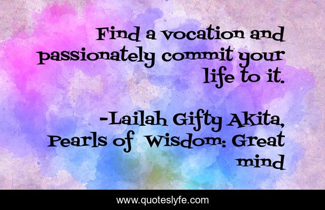 Find a vocation and passionately commit your life to it.