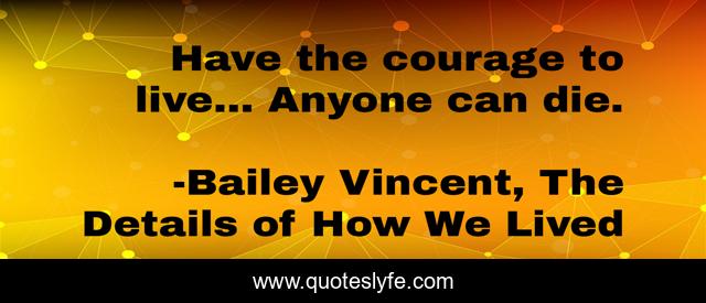 Have the courage to live... Anyone can die.