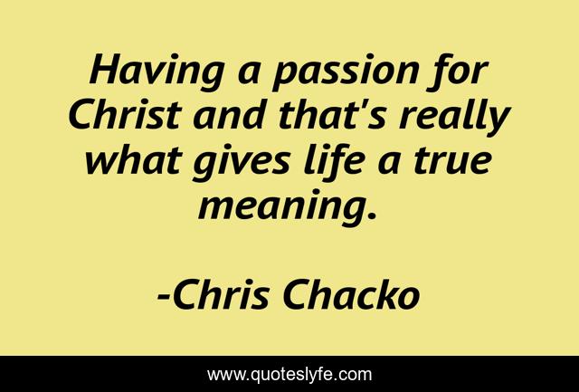 Having a passion for Christ and that's really what gives life a true meaning.