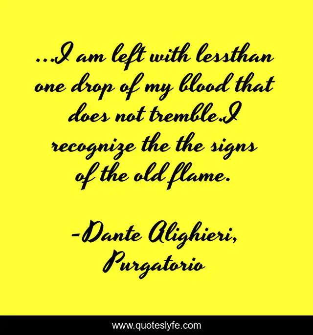 …I am left with lessthan one drop of my blood that does not tremble.I recognize the the signs of the old flame.
