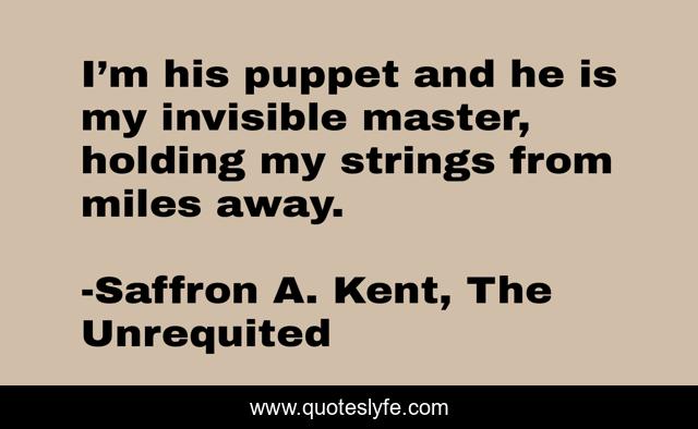 I’m his puppet and he is my invisible master, holding my strings from miles away.