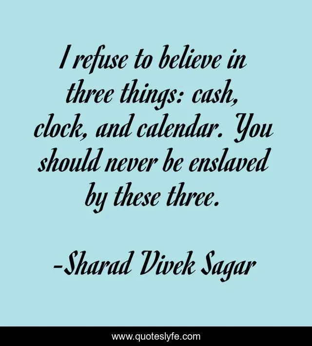 I refuse to believe in three things: cash, clock, and calendar. You should never be enslaved by these three.