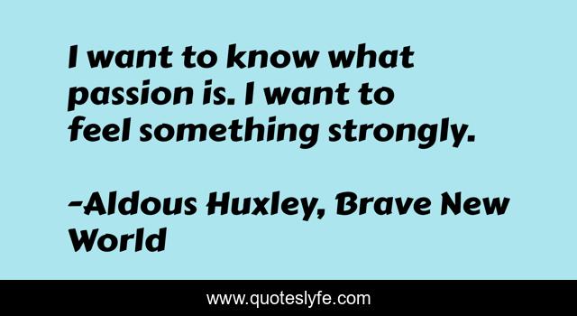 I want to know what passion is. I want to feel something strongly.