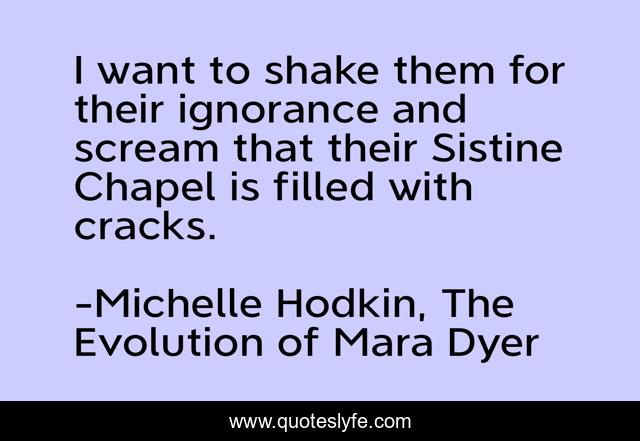 I want to shake them for their ignorance and scream that their Sistine Chapel is filled with cracks.