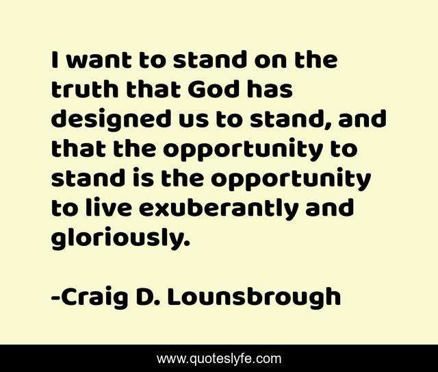 I want to stand on the truth that God has designed us to stand, and that the opportunity to stand is the opportunity to live exuberantly and gloriously.