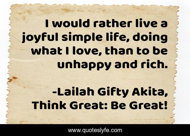 I would rather live a joyful simple life, doing what I love, than to be unhappy and rich.