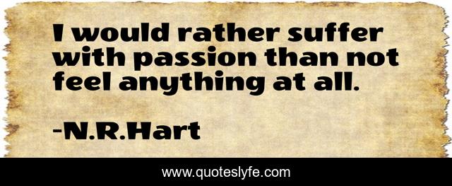 I would rather suffer with passion than not feel anything at all.
