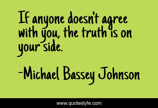 If anyone doesn't agree with you, the truth is on your side.