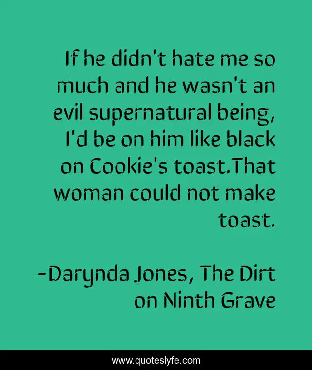 If he didn't hate me so much and he wasn't an evil supernatural being, I'd be on him like black on Cookie's toast.That woman could not make toast.