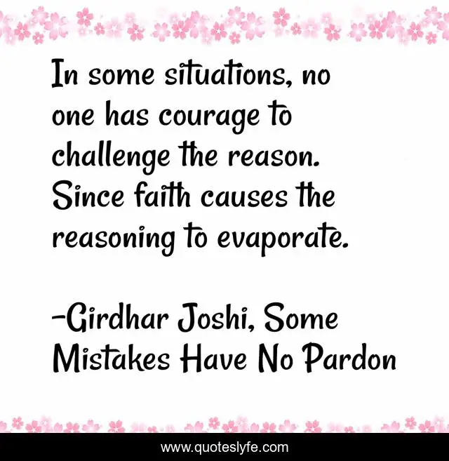 In some situations, no one has courage to challenge the reason. Since faith causes the reasoning to evaporate.