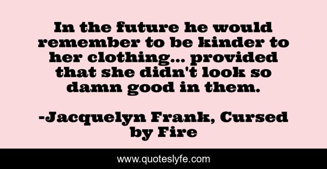 In the future he would remember to be kinder to her clothing... provided that she didn't look so damn good in them.