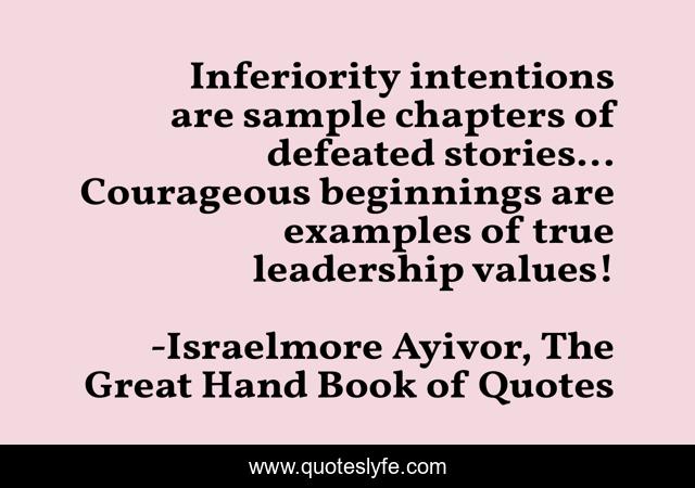 Inferiority intentions are sample chapters of defeated stories... Courageous beginnings are examples of true leadership values!