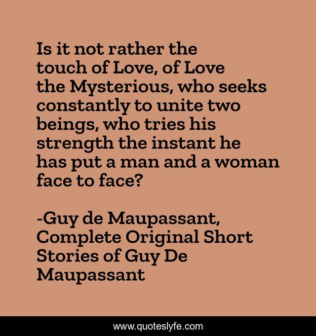 Is it not rather the touch of Love, of Love the Mysterious, who seeks constantly to unite two beings, who tries his strength the instant he has put a man and a woman face to face?