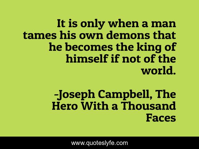 It is only when a man tames his own demons that he becomes the king of himself if not of the world.
