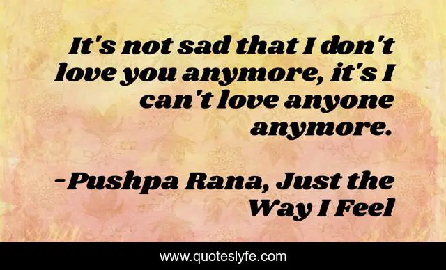 It's not sad that I don't love you anymore, it's I can't love anyone anymore.