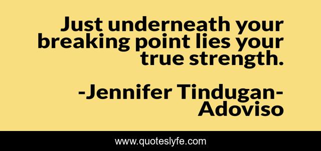 Just underneath your breaking point lies your true strength.