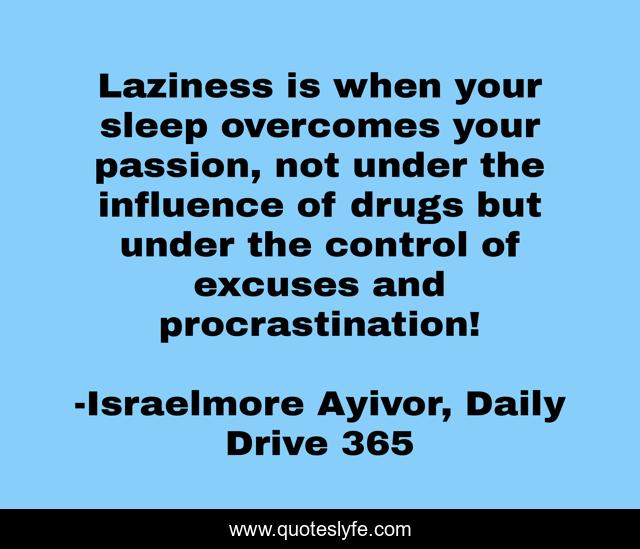 Laziness is when your sleep overcomes your passion, not under the influence of drugs but under the control of excuses and procrastination!