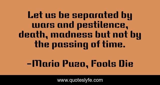 Let us be separated by wars and pestilence, death, madness but not by the passing of time.
